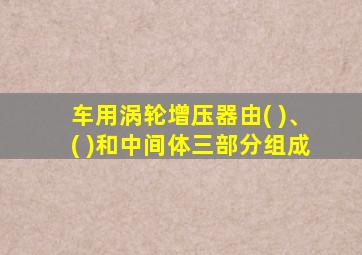 车用涡轮增压器由( )、( )和中间体三部分组成